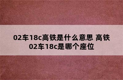 02车18c高铁是什么意思 高铁02车18c是哪个座位